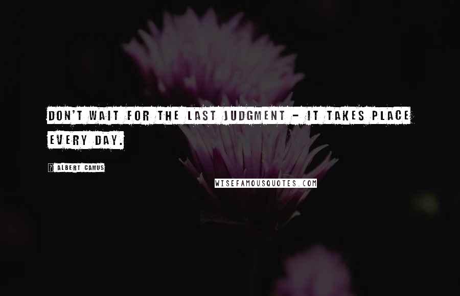 Albert Camus Quotes: Don't wait for the last judgment - it takes place every day.