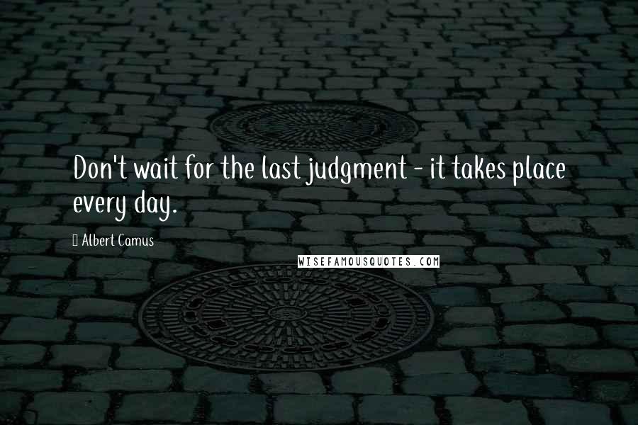 Albert Camus Quotes: Don't wait for the last judgment - it takes place every day.