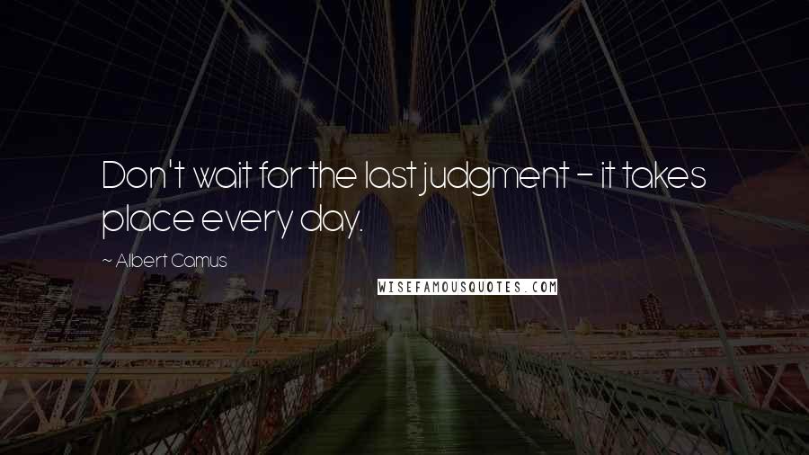 Albert Camus Quotes: Don't wait for the last judgment - it takes place every day.