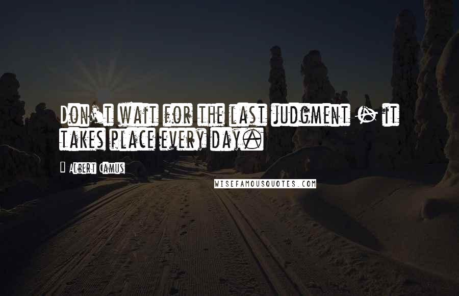 Albert Camus Quotes: Don't wait for the last judgment - it takes place every day.