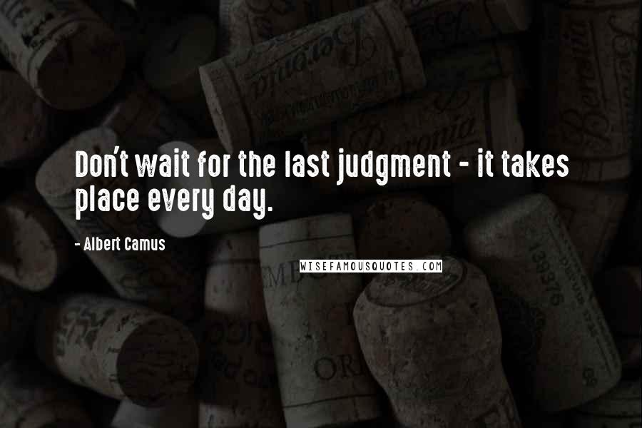 Albert Camus Quotes: Don't wait for the last judgment - it takes place every day.