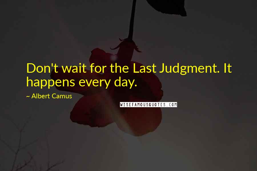 Albert Camus Quotes: Don't wait for the Last Judgment. It happens every day.