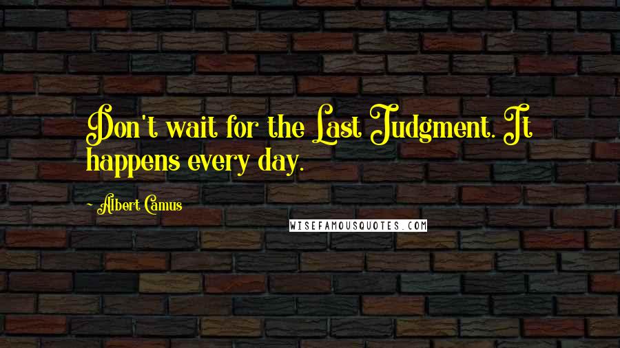 Albert Camus Quotes: Don't wait for the Last Judgment. It happens every day.