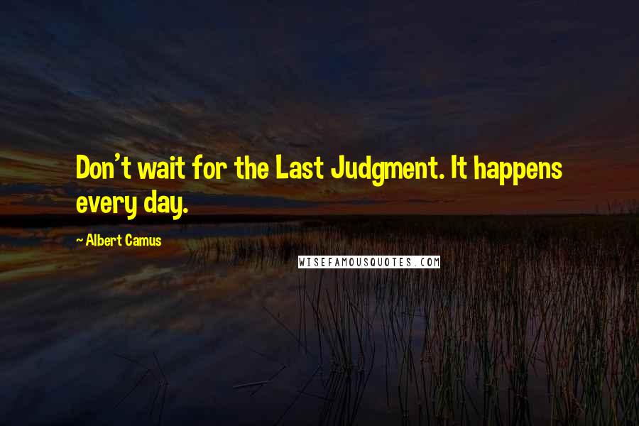 Albert Camus Quotes: Don't wait for the Last Judgment. It happens every day.