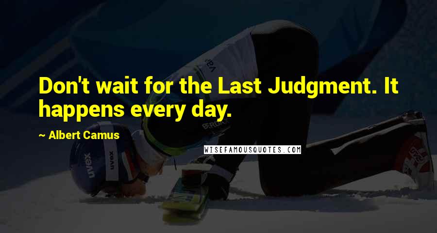 Albert Camus Quotes: Don't wait for the Last Judgment. It happens every day.