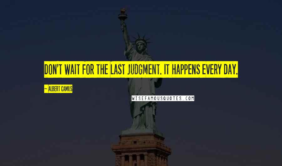 Albert Camus Quotes: Don't wait for the Last Judgment. It happens every day.