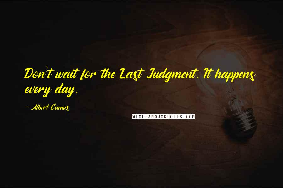 Albert Camus Quotes: Don't wait for the Last Judgment. It happens every day.