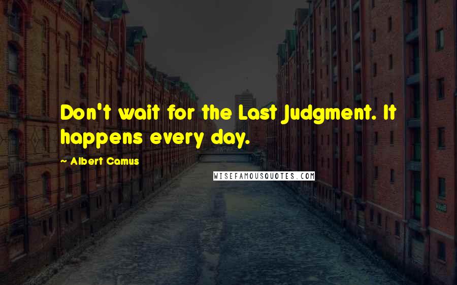 Albert Camus Quotes: Don't wait for the Last Judgment. It happens every day.