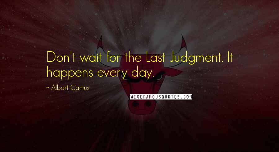 Albert Camus Quotes: Don't wait for the Last Judgment. It happens every day.