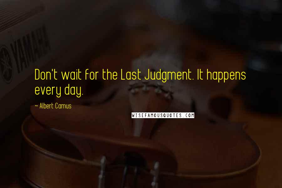 Albert Camus Quotes: Don't wait for the Last Judgment. It happens every day.