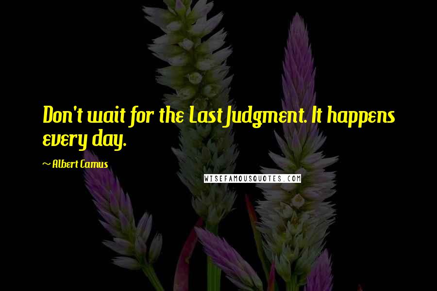 Albert Camus Quotes: Don't wait for the Last Judgment. It happens every day.