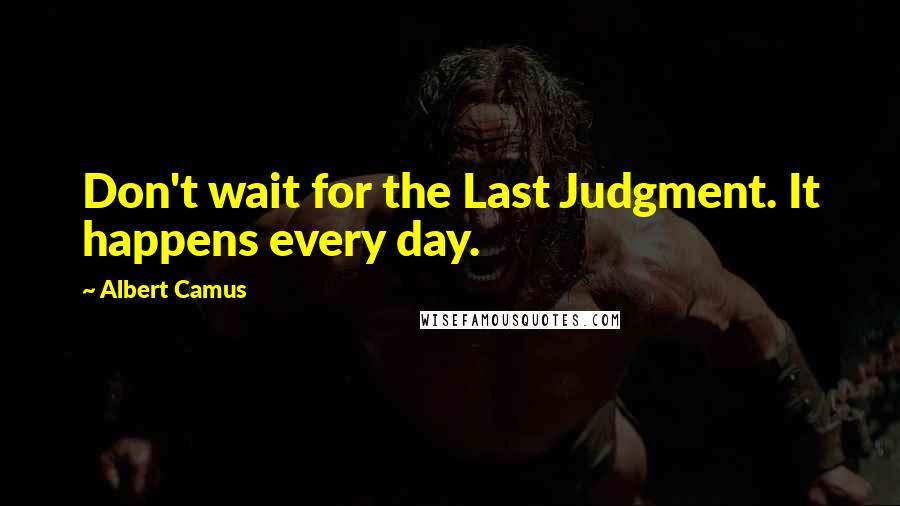 Albert Camus Quotes: Don't wait for the Last Judgment. It happens every day.
