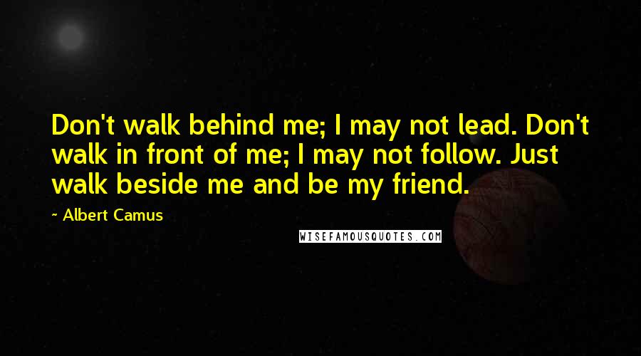 Albert Camus Quotes: Don't walk behind me; I may not lead. Don't walk in front of me; I may not follow. Just walk beside me and be my friend.