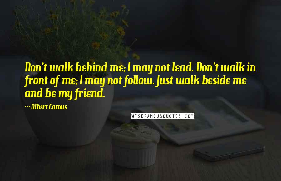 Albert Camus Quotes: Don't walk behind me; I may not lead. Don't walk in front of me; I may not follow. Just walk beside me and be my friend.