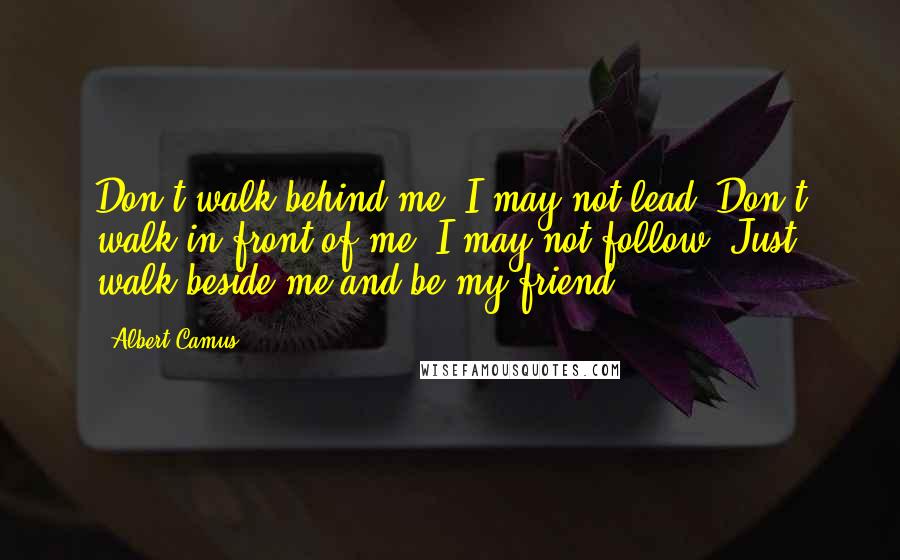 Albert Camus Quotes: Don't walk behind me; I may not lead. Don't walk in front of me; I may not follow. Just walk beside me and be my friend.