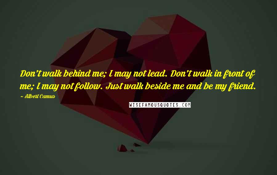 Albert Camus Quotes: Don't walk behind me; I may not lead. Don't walk in front of me; I may not follow. Just walk beside me and be my friend.