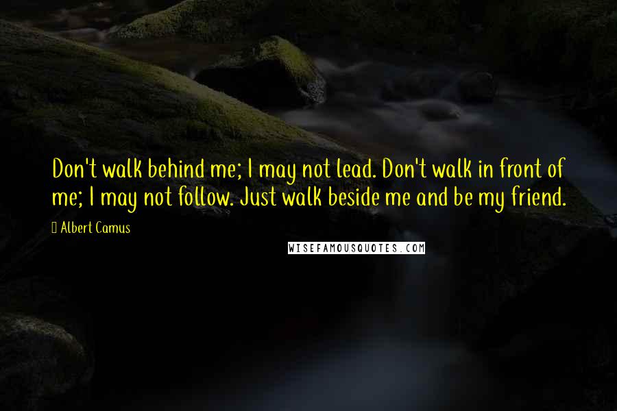 Albert Camus Quotes: Don't walk behind me; I may not lead. Don't walk in front of me; I may not follow. Just walk beside me and be my friend.