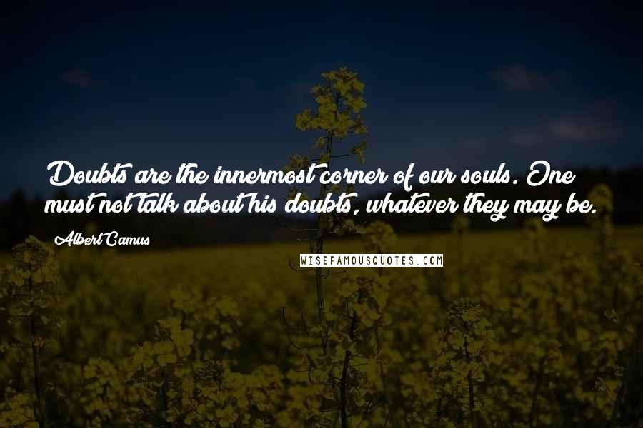 Albert Camus Quotes: Doubts are the innermost corner of our souls. One must not talk about his doubts, whatever they may be.