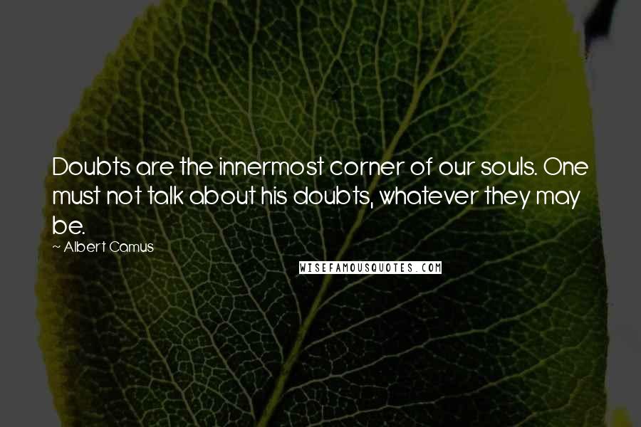 Albert Camus Quotes: Doubts are the innermost corner of our souls. One must not talk about his doubts, whatever they may be.