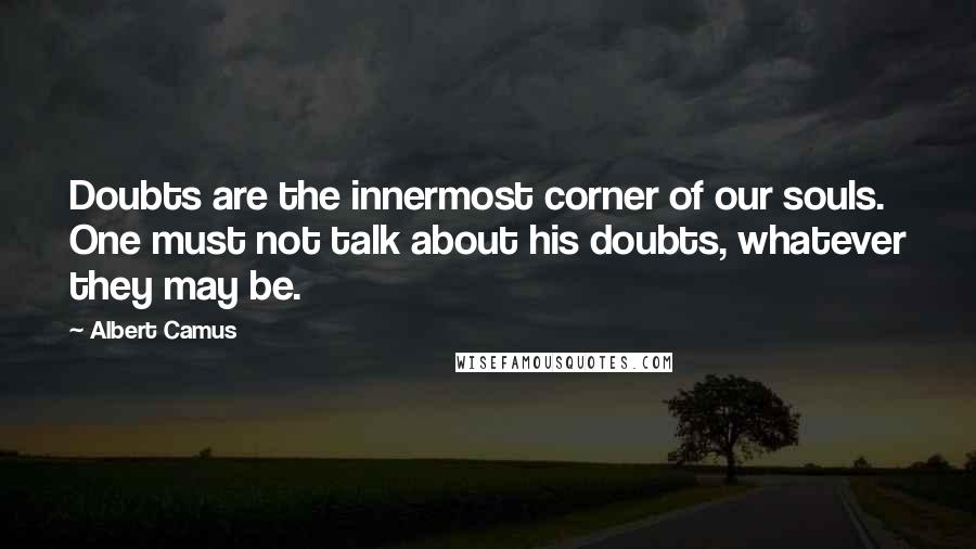 Albert Camus Quotes: Doubts are the innermost corner of our souls. One must not talk about his doubts, whatever they may be.