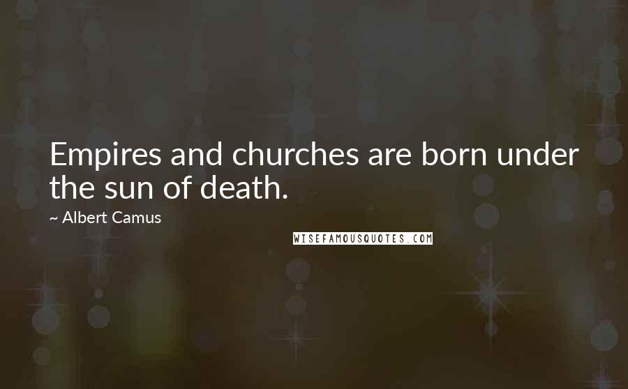 Albert Camus Quotes: Empires and churches are born under the sun of death.