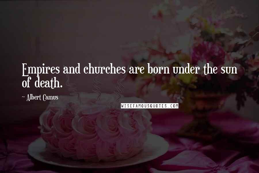 Albert Camus Quotes: Empires and churches are born under the sun of death.