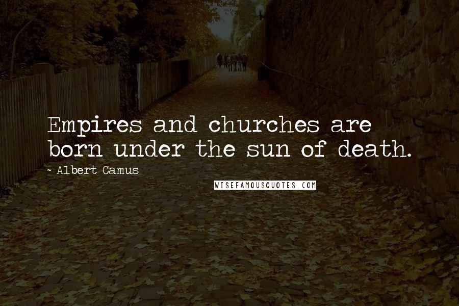 Albert Camus Quotes: Empires and churches are born under the sun of death.