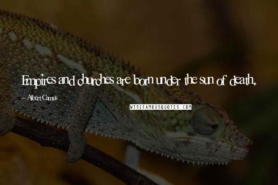 Albert Camus Quotes: Empires and churches are born under the sun of death.