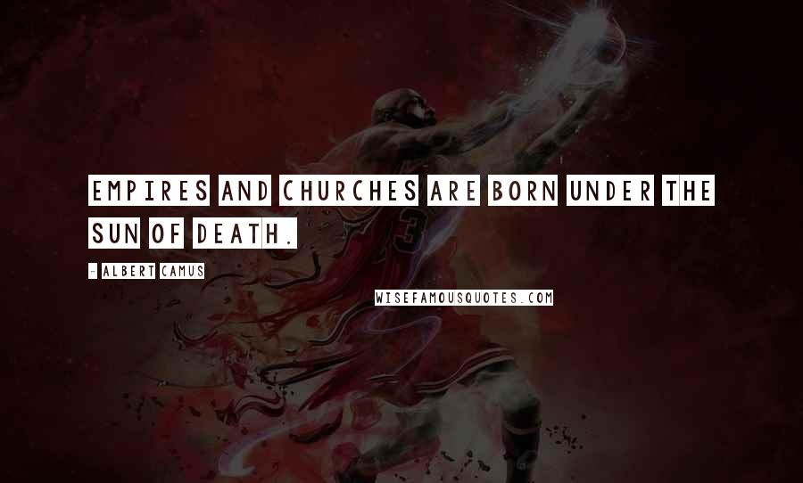 Albert Camus Quotes: Empires and churches are born under the sun of death.