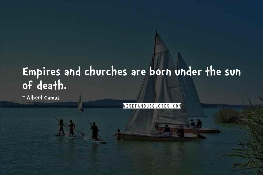 Albert Camus Quotes: Empires and churches are born under the sun of death.