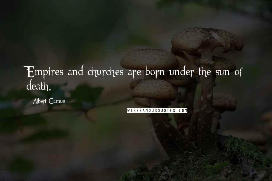 Albert Camus Quotes: Empires and churches are born under the sun of death.