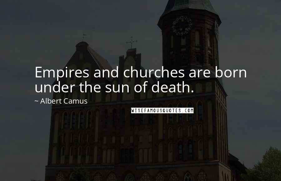 Albert Camus Quotes: Empires and churches are born under the sun of death.