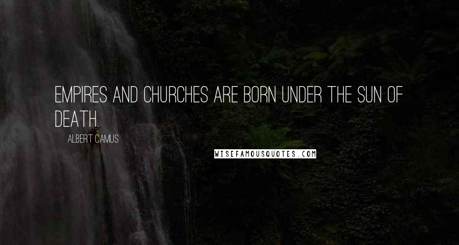 Albert Camus Quotes: Empires and churches are born under the sun of death.