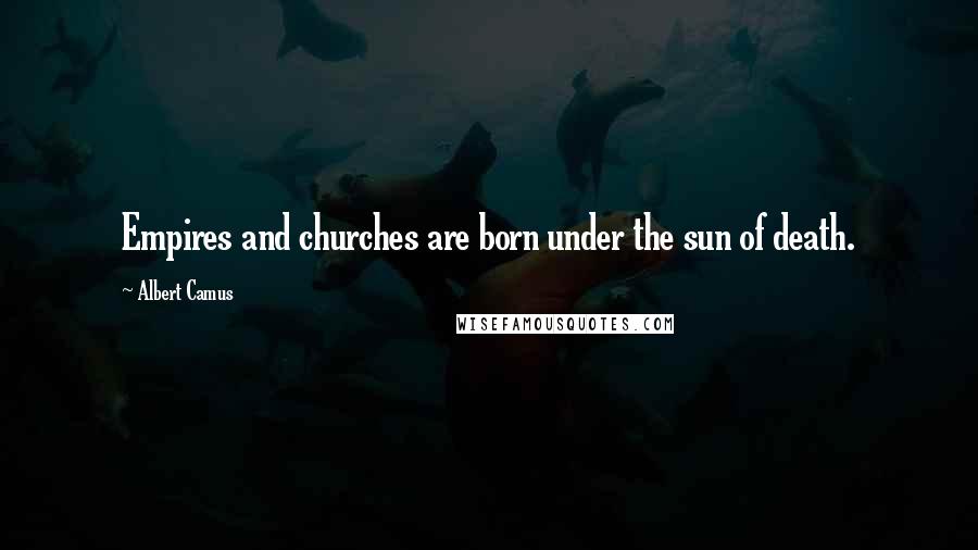 Albert Camus Quotes: Empires and churches are born under the sun of death.