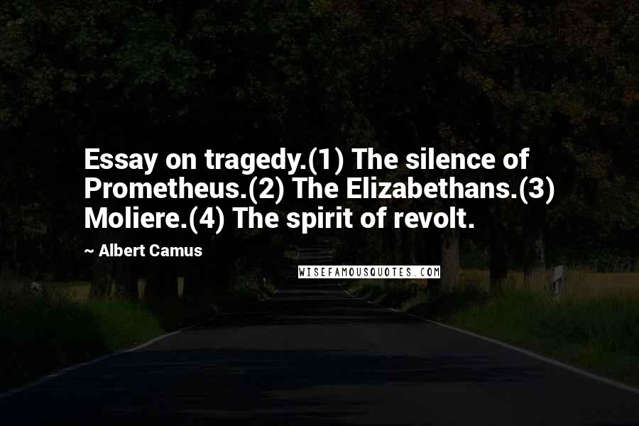 Albert Camus Quotes: Essay on tragedy.(1) The silence of Prometheus.(2) The Elizabethans.(3) Moliere.(4) The spirit of revolt.