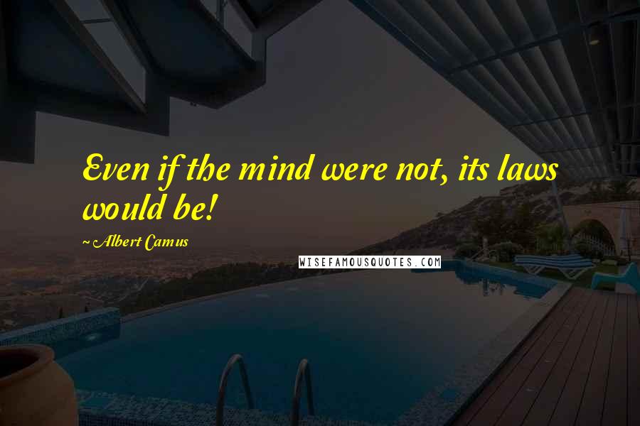 Albert Camus Quotes: Even if the mind were not, its laws would be!