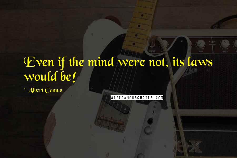 Albert Camus Quotes: Even if the mind were not, its laws would be!