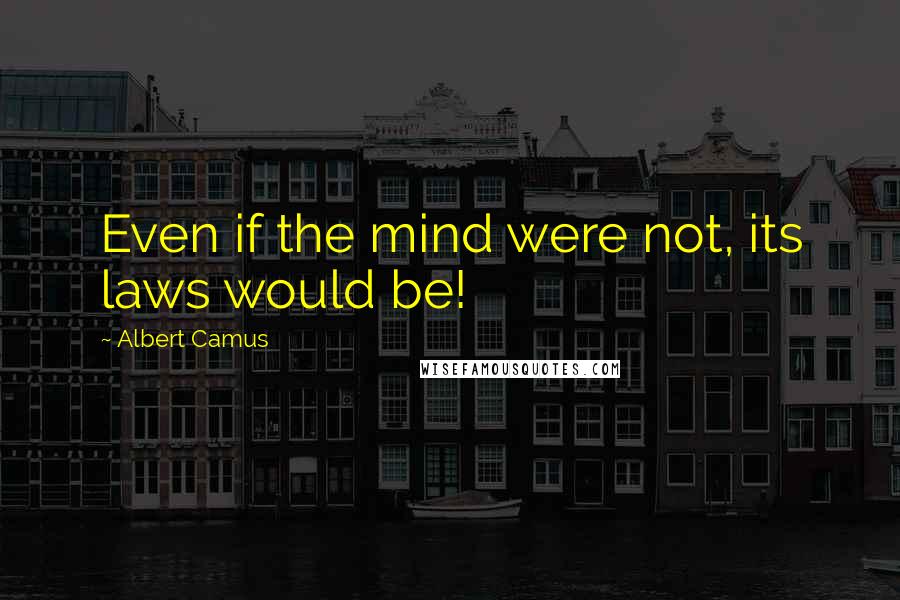 Albert Camus Quotes: Even if the mind were not, its laws would be!