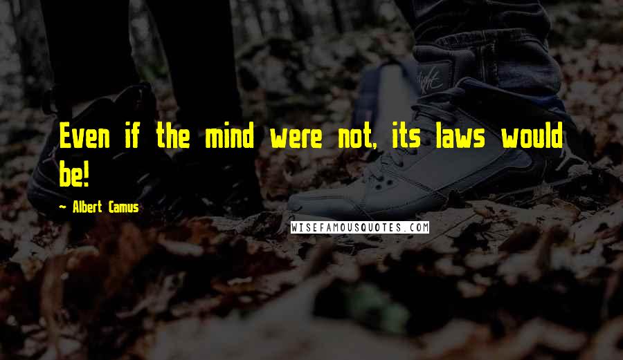 Albert Camus Quotes: Even if the mind were not, its laws would be!