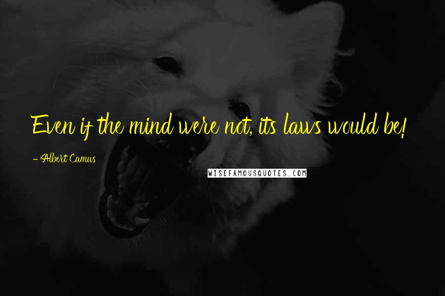 Albert Camus Quotes: Even if the mind were not, its laws would be!