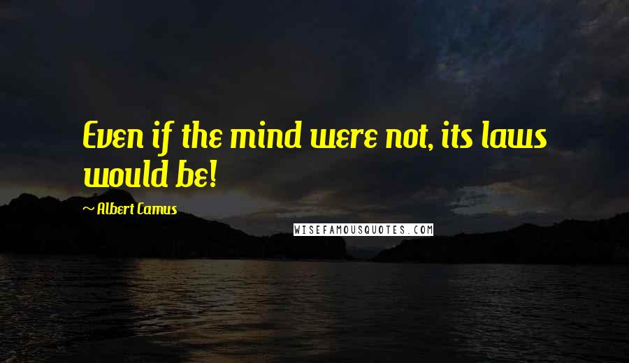 Albert Camus Quotes: Even if the mind were not, its laws would be!