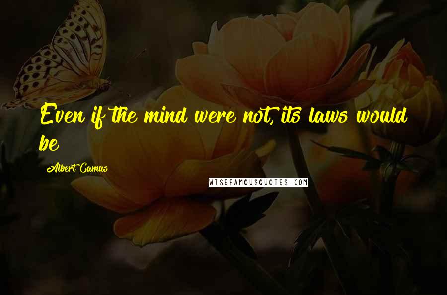 Albert Camus Quotes: Even if the mind were not, its laws would be!