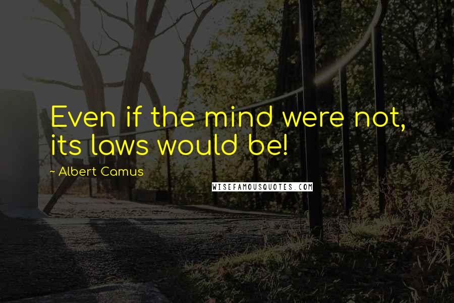 Albert Camus Quotes: Even if the mind were not, its laws would be!