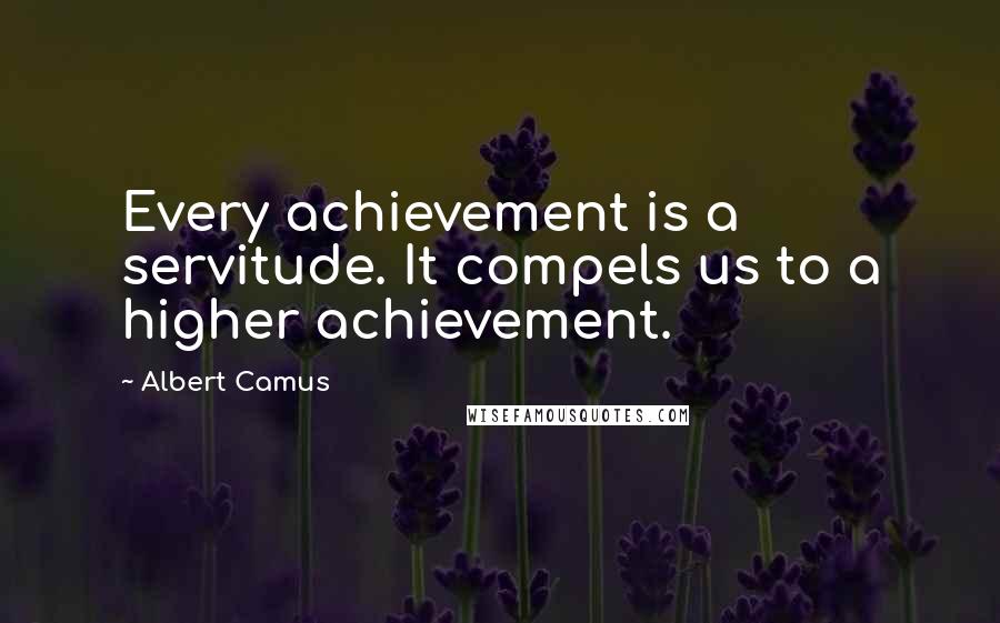 Albert Camus Quotes: Every achievement is a servitude. It compels us to a higher achievement.