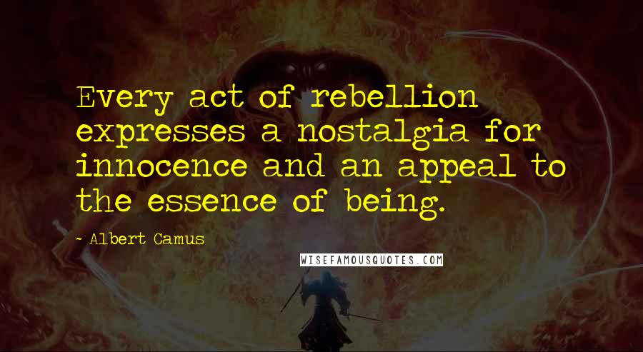 Albert Camus Quotes: Every act of rebellion expresses a nostalgia for innocence and an appeal to the essence of being.