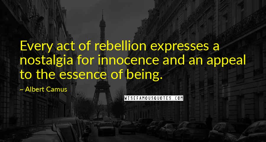 Albert Camus Quotes: Every act of rebellion expresses a nostalgia for innocence and an appeal to the essence of being.