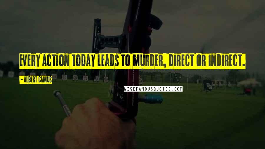 Albert Camus Quotes: Every action today leads to murder, direct or indirect.