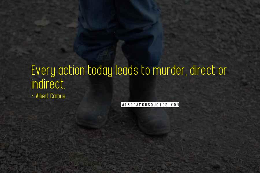 Albert Camus Quotes: Every action today leads to murder, direct or indirect.