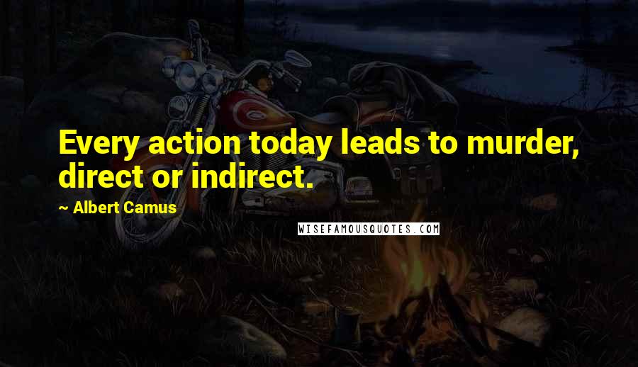 Albert Camus Quotes: Every action today leads to murder, direct or indirect.