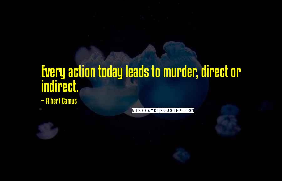 Albert Camus Quotes: Every action today leads to murder, direct or indirect.